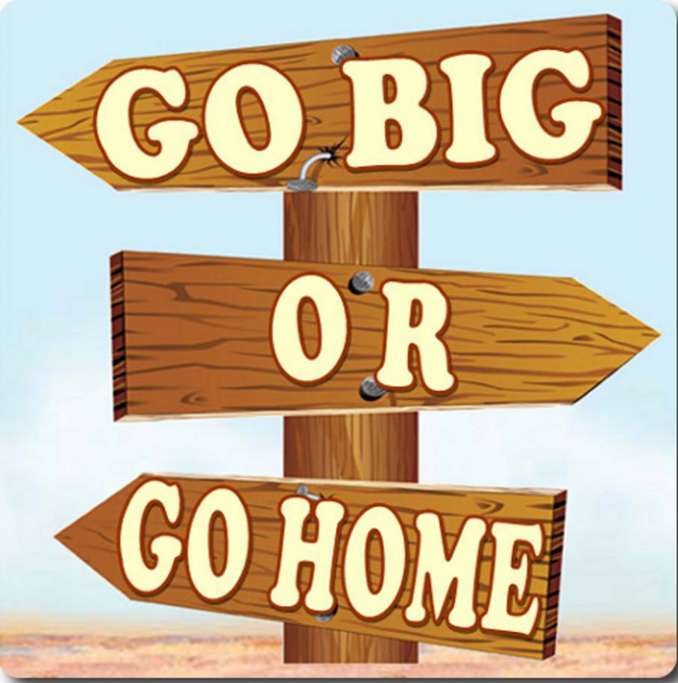 Image result for go big or go home